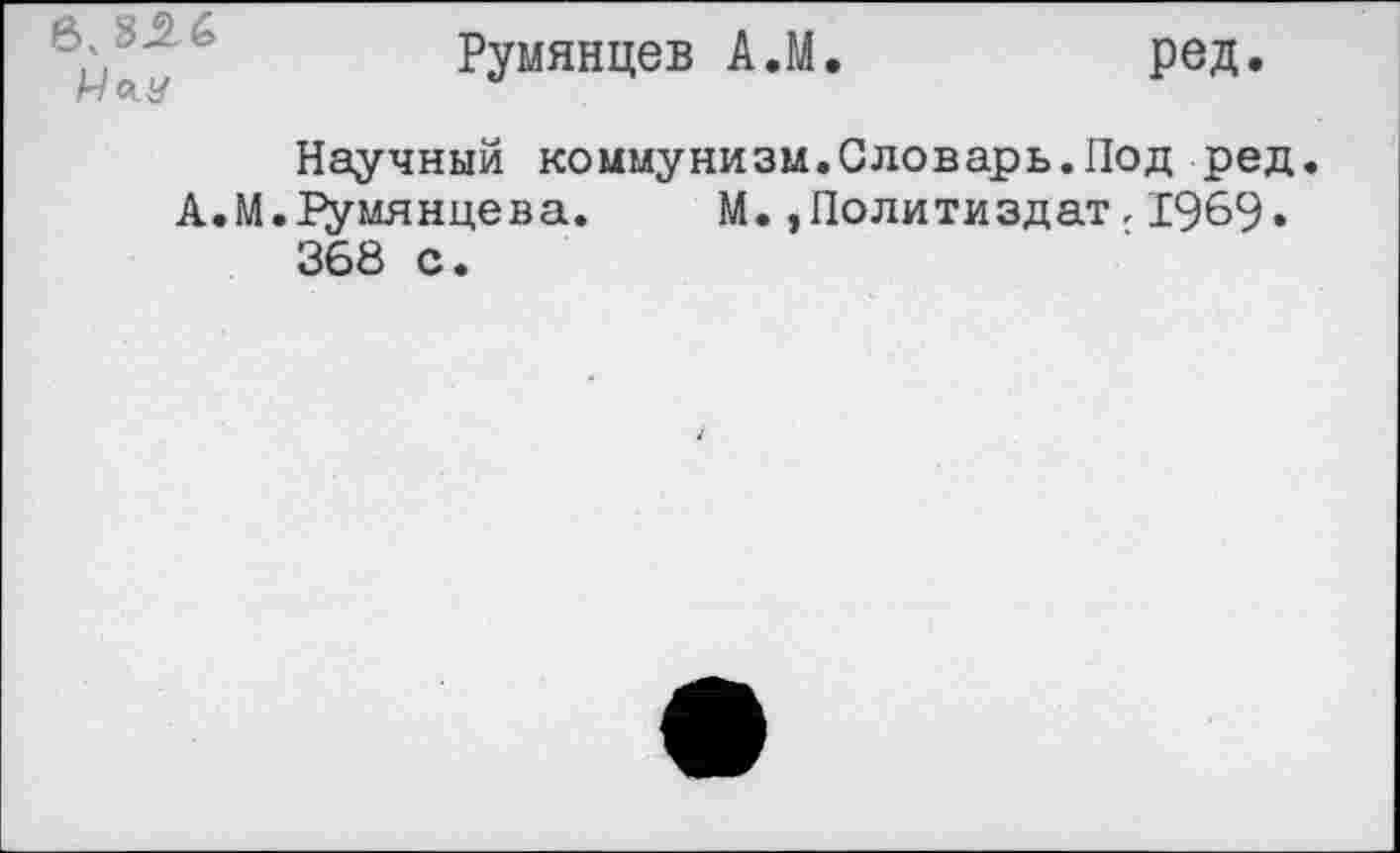 ﻿Румянцев А.М.
ред.
Научный коммунизм.Словарь.Под ред.
А.М.Румянцева. М.Политиздат,1969• 368 с.